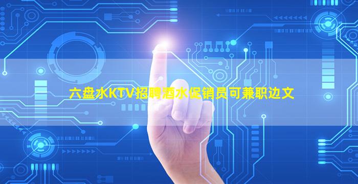六盘水KTV招聘酒水促销员可兼职边文